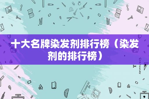 十大名牌染发剂排行榜（染发剂的排行榜）