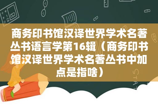 商务印书馆汉译世界学术名著丛书语言学第16辑（商务印书馆汉译世界学术名著丛书中加点是指啥）  第1张