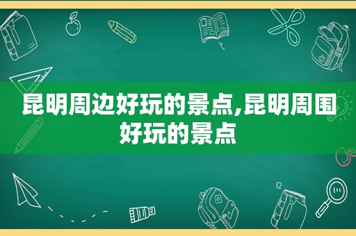 昆明周边好玩的景点,昆明周围好玩的景点
