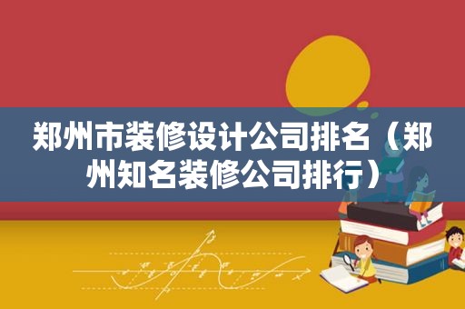 郑州市装修设计公司排名（郑州知名装修公司排行）