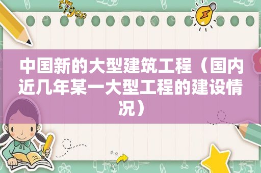 中国新的大型建筑工程（国内近几年某一大型工程的建设情况）