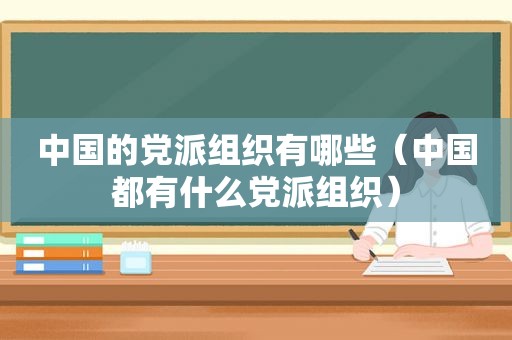 中国的党派组织有哪些（中国都有什么党派组织）