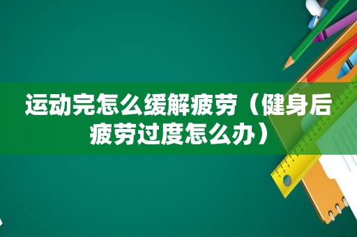 运动完怎么缓解疲劳（健身后疲劳过度怎么办）