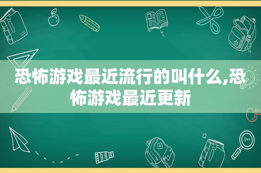 恐怖游戏最近流行的叫什么,恐怖游戏最近更新