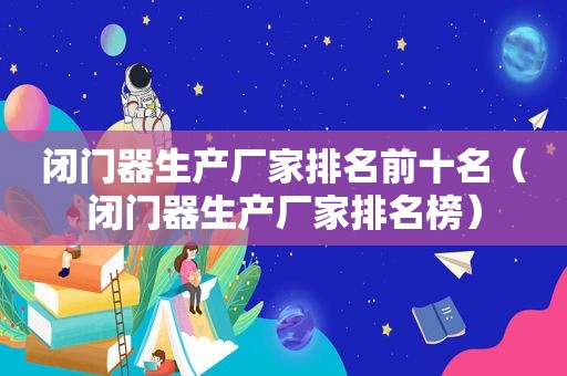 闭门器生产厂家排名前十名（闭门器生产厂家排名榜）