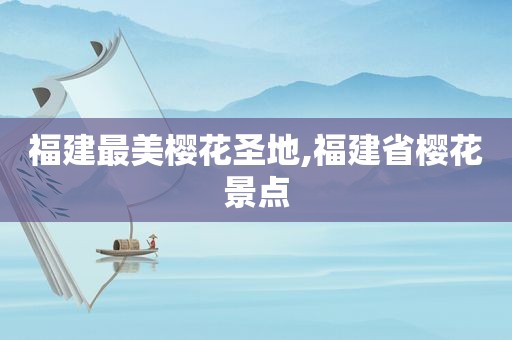 福建最美樱花圣地,福建省樱花景点