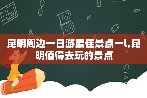 昆明周边一日游最佳景点一l,昆明值得去玩的景点