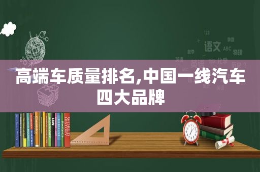 高端车质量排名,中国一线汽车四大品牌