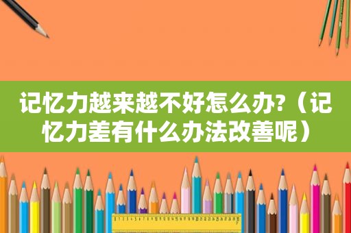 记忆力越来越不好怎么办?（记忆力差有什么办法改善呢）