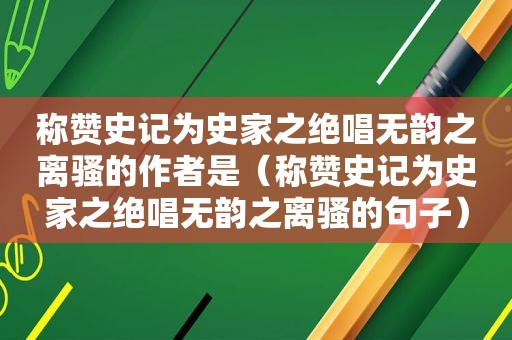 称赞史记为史家之绝唱无韵之离骚的作者是（称赞史记为史家之绝唱无韵之离骚的句子）
