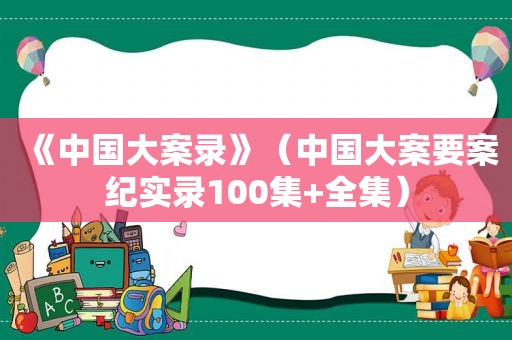 《中国大案录》（中国大案要案纪实录100集+全集）