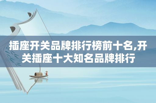 插座开关品牌排行榜前十名,开关插座十大知名品牌排行