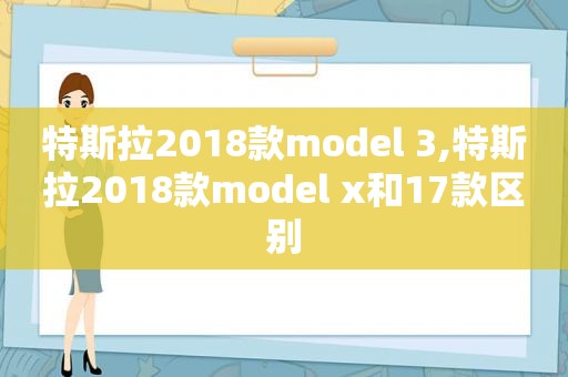 特斯拉2018款model 3,特斯拉2018款model x和17款区别  第1张