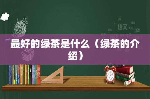 最好的绿茶是什么（绿茶的介绍）