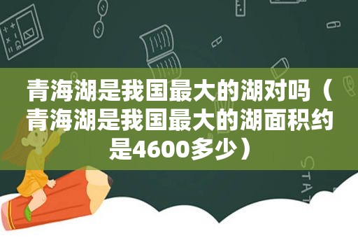 青海湖是我国最大的湖对吗（青海湖是我国最大的湖面积约是4600多少）