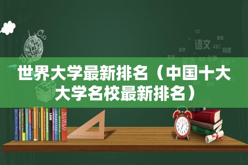 世界大学最新排名（中国十大大学名校最新排名）