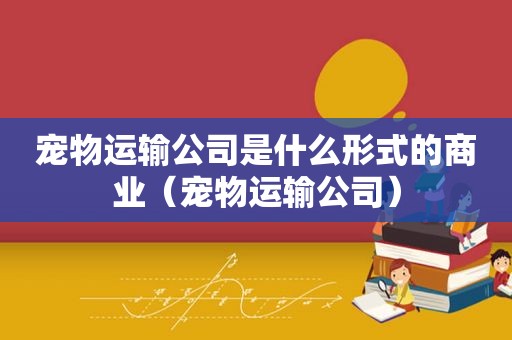 宠物运输公司是什么形式的商业（宠物运输公司）