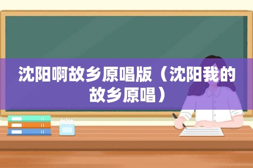 沈阳啊故乡原唱版（沈阳我的故乡原唱）