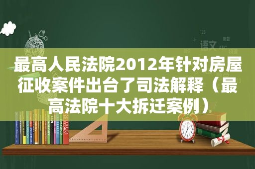 最高人民法院2012年针对房屋征收案件出台了司法解释（最高法院十大拆迁案例）