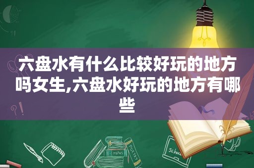 六盘水有什么比较好玩的地方吗女生,六盘水好玩的地方有哪些