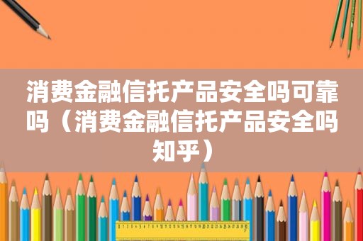 消费金融信托产品安全吗可靠吗（消费金融信托产品安全吗知乎）