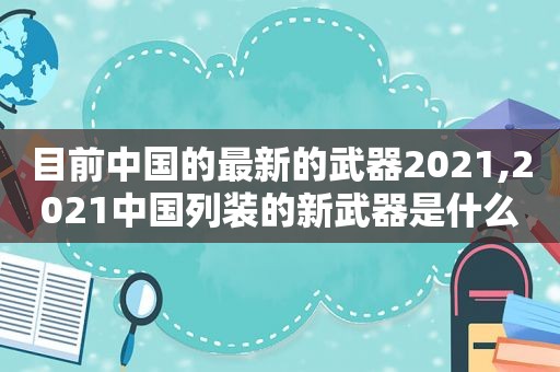 目前中国的最新的武器2021,2021中国列装的新武器是什么