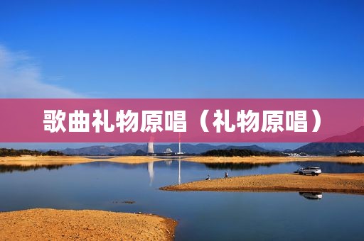 歌曲礼物原唱（礼物原唱）