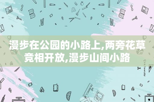 漫步在公园的小路上,两旁花草竞相开放,漫步山间小路