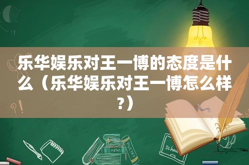 乐华娱乐对王一博的态度是什么（乐华娱乐对王一博怎么样?）