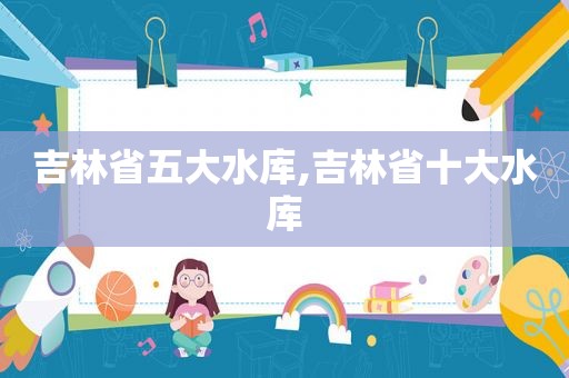 吉林省五大水库,吉林省十大水库