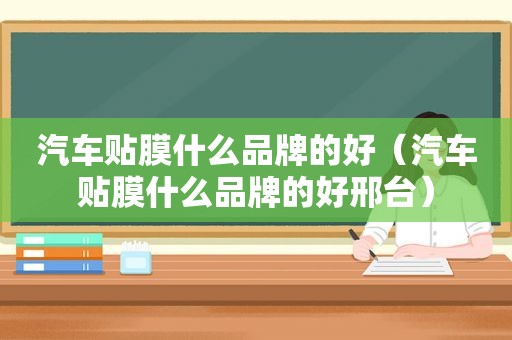 汽车贴膜什么品牌的好（汽车贴膜什么品牌的好邢台）