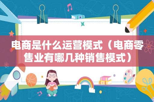 电商是什么运营模式（电商零售业有哪几种销售模式）