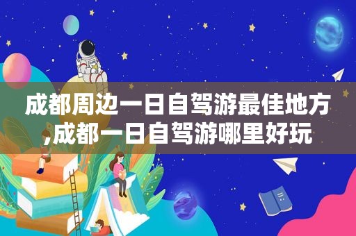 成都周边一日自驾游最佳地方,成都一日自驾游哪里好玩