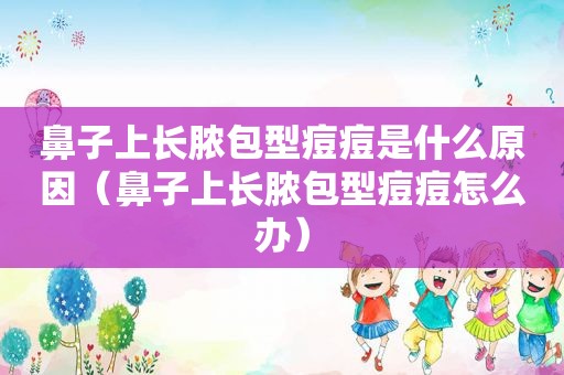 鼻子上长脓包型痘痘是什么原因（鼻子上长脓包型痘痘怎么办）  第1张