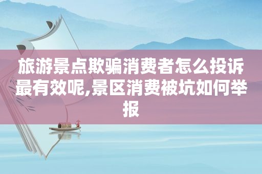 旅游景点欺骗消费者怎么投诉最有效呢,景区消费被坑如何举报