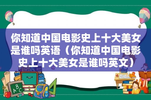 你知道中国电影史上十大美女是谁吗英语（你知道中国电影史上十大美女是谁吗英文）