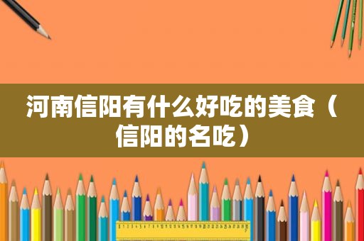河南信阳有什么好吃的美食（信阳的名吃）