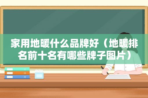 家用地暖什么品牌好（地暖排名前十名有哪些牌子图片）