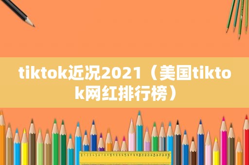 tiktok近况2021（美国tiktok网红排行榜）