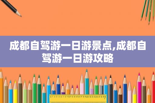 成都自驾游一日游景点,成都自驾游一日游攻略