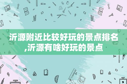 沂源附近比较好玩的景点排名,沂源有啥好玩的景点