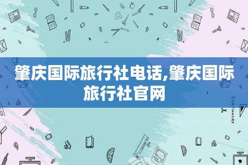 肇庆国际旅行社电话,肇庆国际旅行社官网