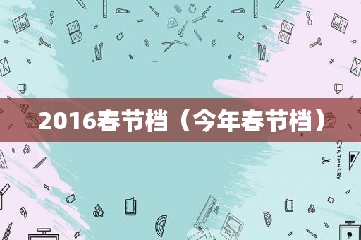 2016春节档（今年春节档）