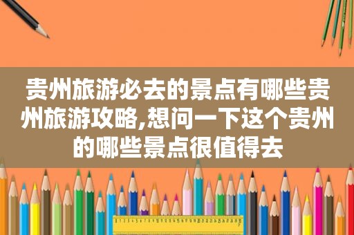 贵州旅游必去的景点有哪些贵州旅游攻略,想问一下这个贵州的哪些景点很值得去