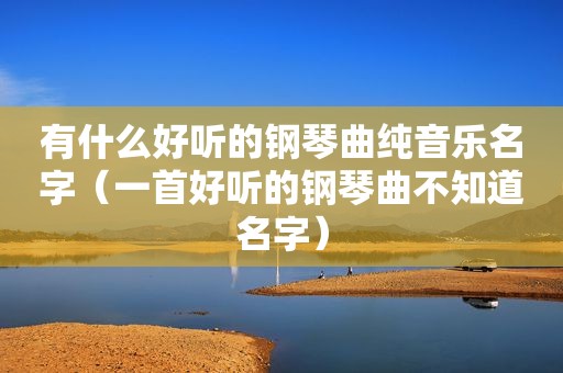 有什么好听的钢琴曲纯音乐名字（一首好听的钢琴曲不知道名字）