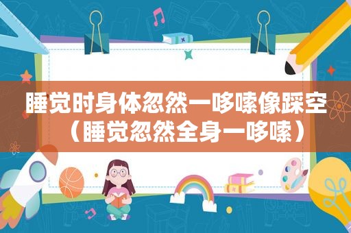 睡觉时身体忽然一哆嗦像踩空（睡觉忽然全身一哆嗦）