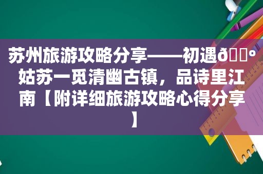 苏州旅游攻略分享——初遇🌺姑苏一觅清幽古镇，品诗里江南【附详细旅游攻略心得分享】