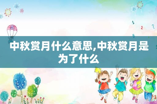 中秋赏月什么意思,中秋赏月是为了什么