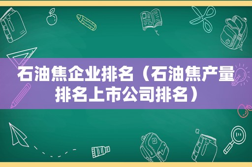 石油焦企业排名（石油焦产量排名上市公司排名）