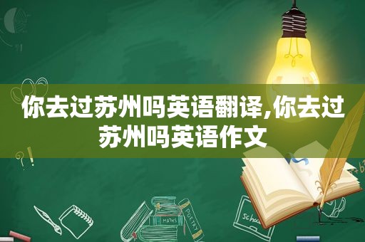 你去过苏州吗英语翻译,你去过苏州吗英语作文